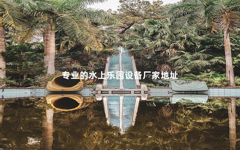 專業(yè)的水上樂園設備廠家地址 專業(yè)的水上樂園設備廠家地址