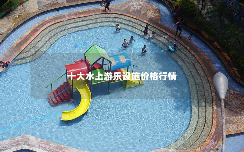 十大水上游樂設(shè)施價格行情 十大水上游樂設(shè)施價格行情