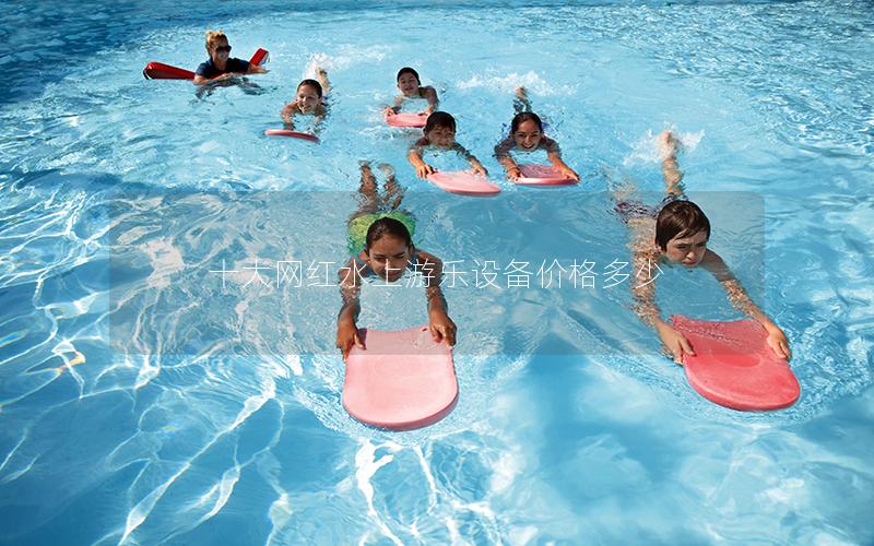 十大網紅水上游樂設備價格多少 十大網紅水上游樂設備價格多少