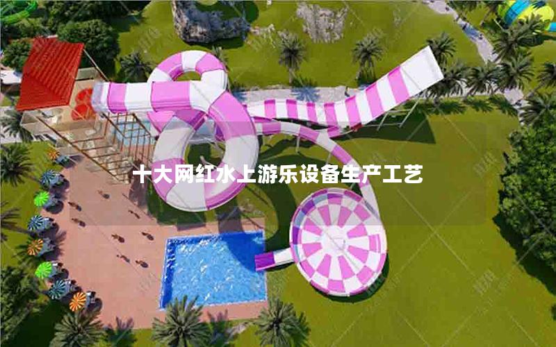 十大網紅水上游樂設備生產工藝 十大網紅水上游樂設備生產工藝