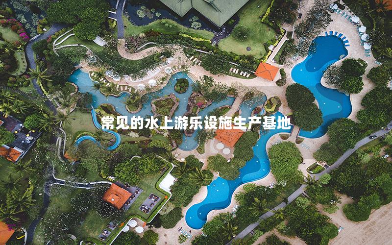 常見的水上游樂設(shè)施生產(chǎn)基地 常見的水上游樂設(shè)施生產(chǎn)基地