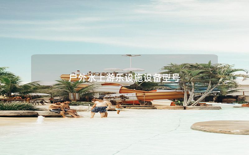 戶外水上游樂設施設備型號 戶外水上游樂設施設備型號