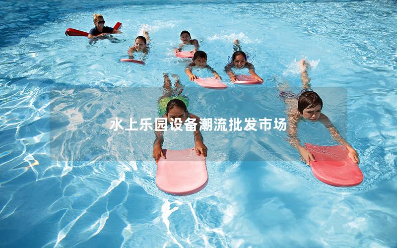 水上樂(lè)園設(shè)備潮流批發(fā)市場(chǎng)