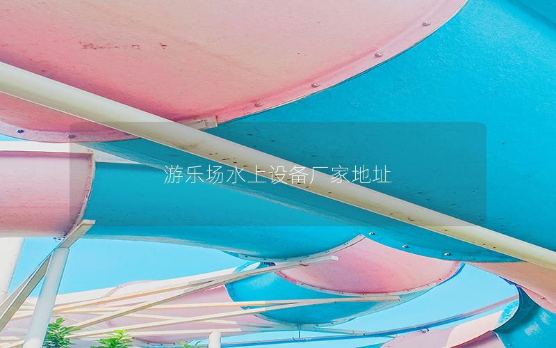 游樂場水上設備廠家地址 游樂場水上設備廠家地址