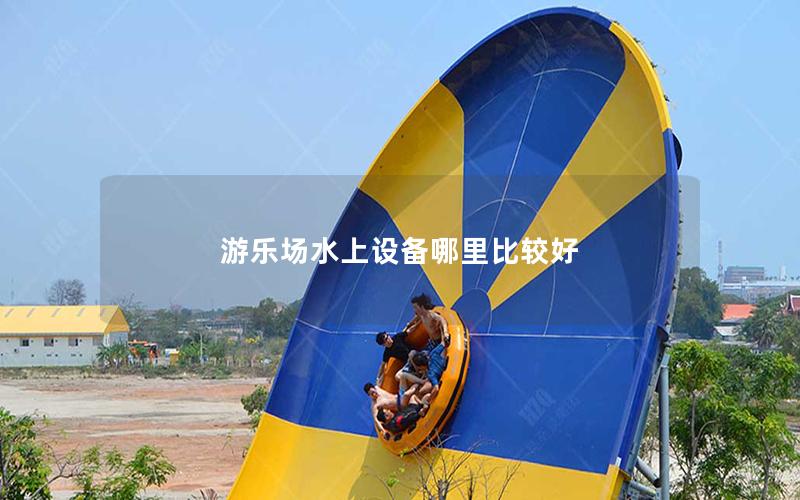 游樂場水上設備哪里比較好 游樂場水上設備哪里比較好