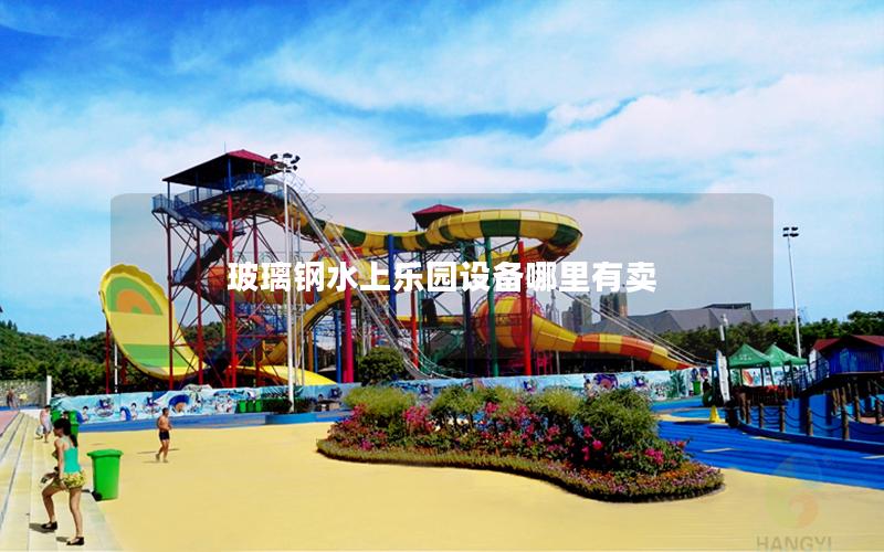 玻璃鋼水上樂園設備哪里有賣 玻璃鋼水上樂園設備哪里有賣